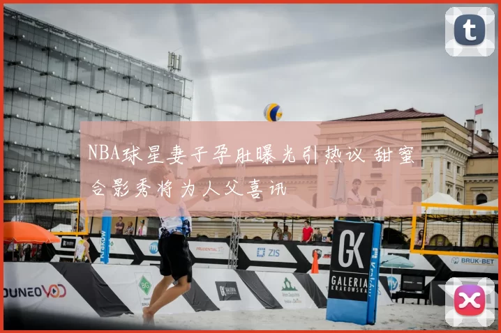 NBA球星妻子孕肚曝光引热议 甜蜜合影秀将为人父喜讯