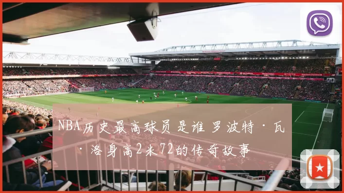 NBA历史最高球员是谁 罗波特·瓦德洛身高2米72的传奇故事