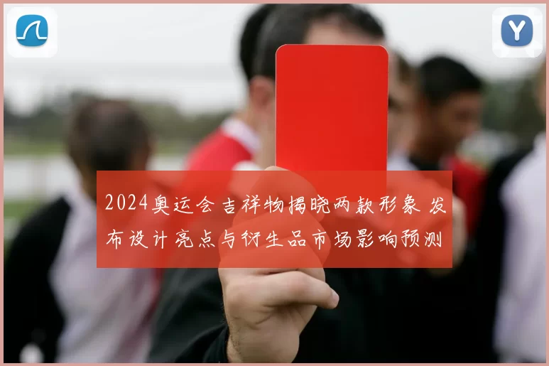2024奥运会吉祥物揭晓两款形象 发布设计亮点与衍生品市场影响预测