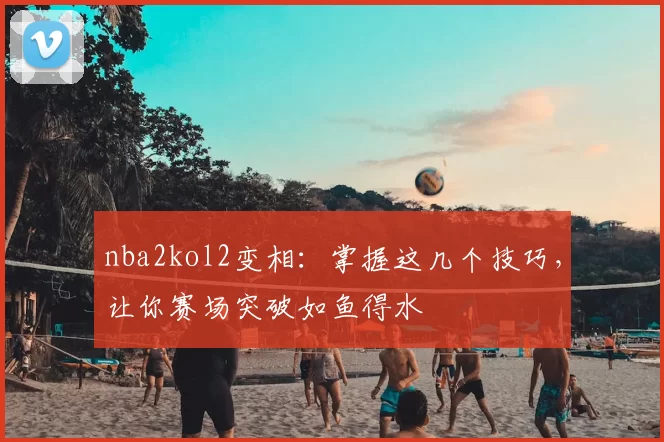 nba2kol2变相:掌握这几个技巧,让你赛场突破如鱼得水