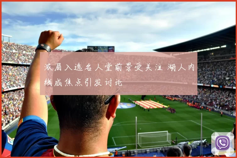 浓眉入选名人堂前景受关注 湖人内线成焦点引发讨论