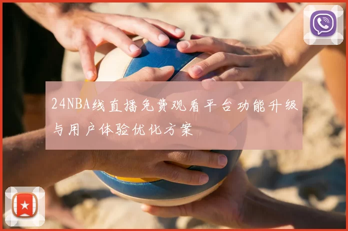 24NBA线直播免费观看平台功能升级与用户体验优化方案