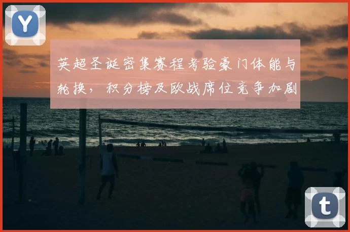 英超圣诞密集赛程考验豪门体能与轮换，积分榜及欧战席位竞争加剧