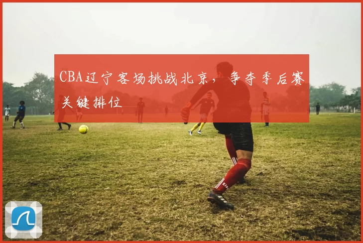 CBA辽宁客场挑战北京,争夺季后赛关键排位