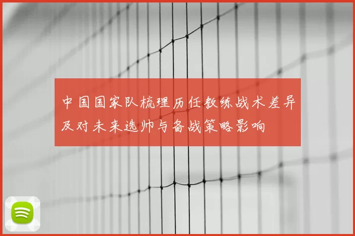 中国国家队梳理历任教练战术差异及对未来选帅与备战策略影响