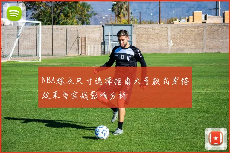 NBA球衣尺寸选择指南大号款式穿搭效果与实战影响分析