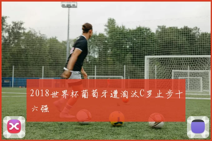 2018世界杯葡萄牙遭淘汰C罗止步十六强