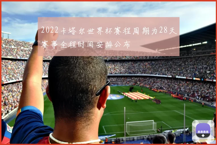 2022卡塔尔世界杯赛程周期为28天赛事全程时间安排公布