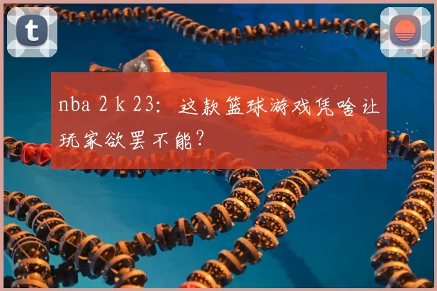nba 2 k 23：这款篮球游戏凭啥让玩家欲罢不能？