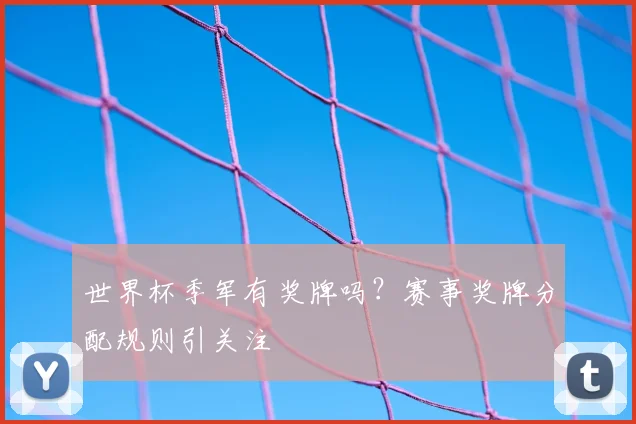 世界杯季军有奖牌吗?赛事奖牌分配规则引关注