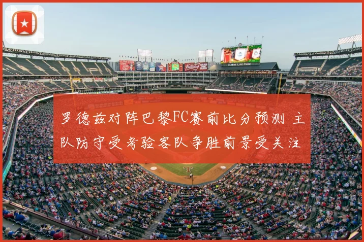 罗德兹对阵巴黎FC赛前比分预测 主队防守受考验客队争胜前景受关注