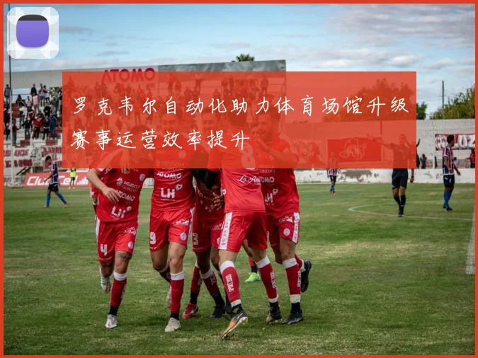 罗克韦尔自动化助力体育场馆升级赛事运营效率提升