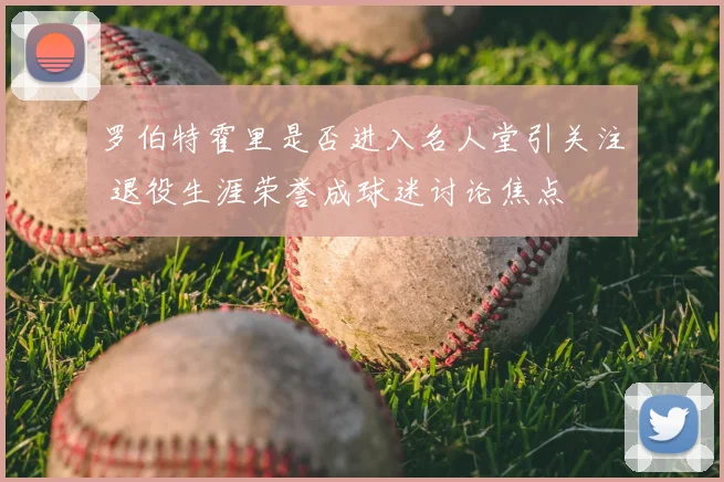 罗伯特霍里是否进入名人堂引关注 退役生涯荣誉成球迷讨论焦点