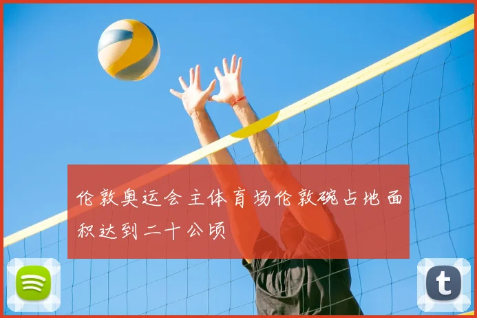 伦敦奥运会主体育场伦敦碗占地面积达到二十公顷