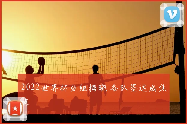 2022世界杯分组揭晓 各队签运成焦点