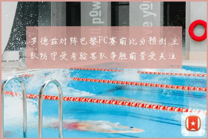 罗德兹对阵巴黎FC赛前比分预测 主队防守受考验客队争胜前景受关注