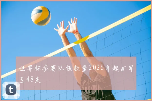 世界杯参赛队伍数量2026年起扩军至48支