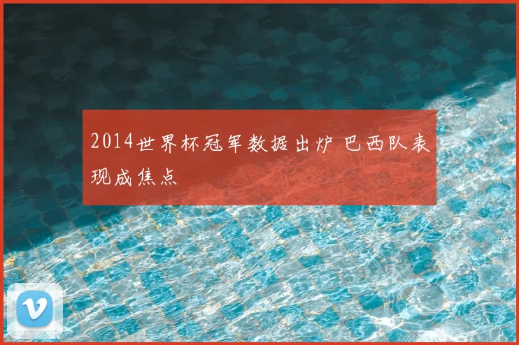 2014世界杯冠军数据出炉 巴西队表现成焦点