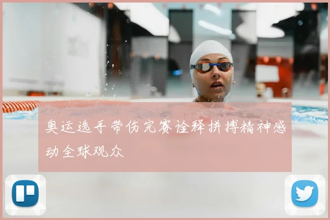 奥运选手带伤完赛诠释拼搏精神感动全球观众