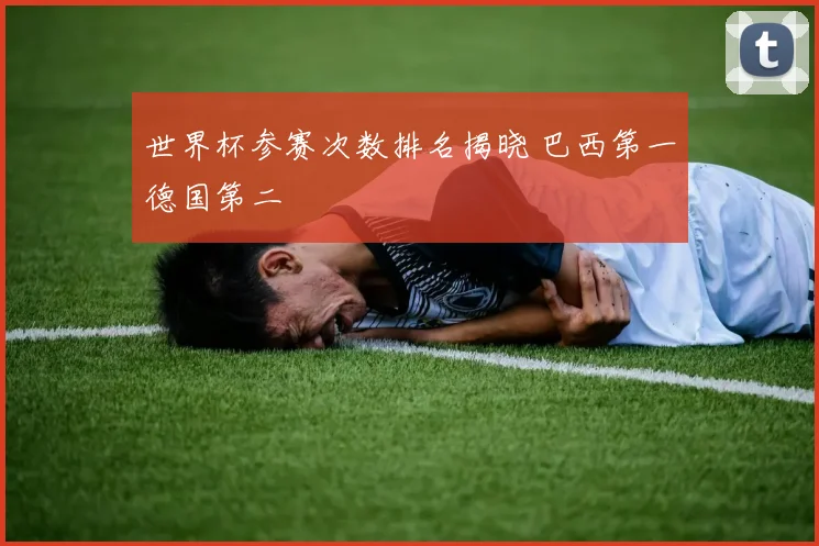 世界杯参赛次数排名揭晓 巴西第一德国第二